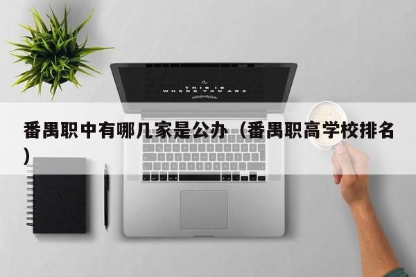 番禺职中有哪几家是公办(番禺职高学校排名)-广东技校排名网
