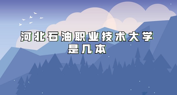 河北石油职业技术大学是几本 是一本还是二本-广东技校排名网