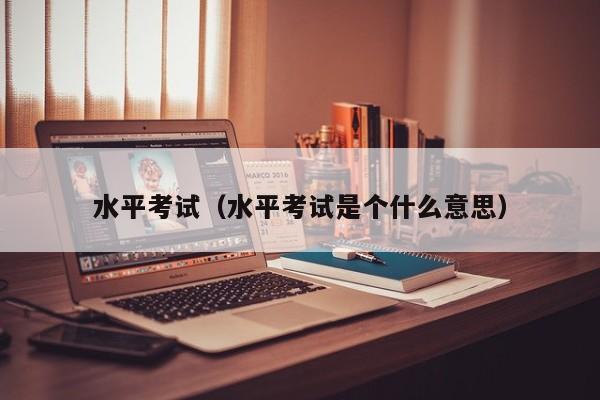 水平考试(水平考试是个什么意思)-广东技校排名网