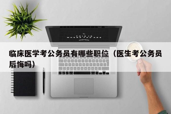 临床医学考公务员有哪些职位(医生考公务员后悔吗)-广东技校排名网