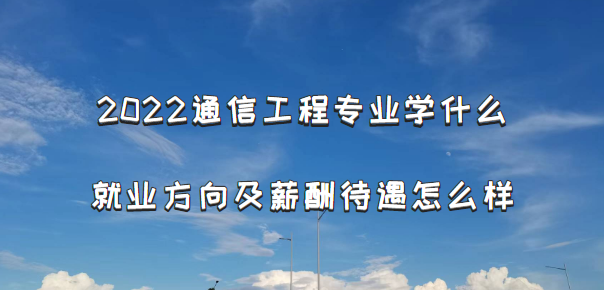 2022通信工程专业学什么,就业方向及薪酬待遇怎么样-广东技校排名网