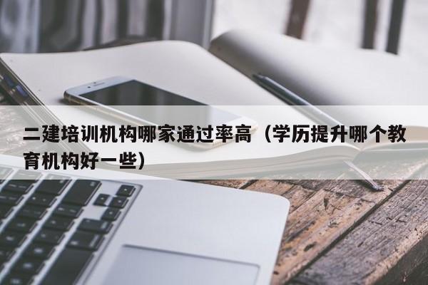 二建培训机构哪家通过率高(学历提升哪个教育机构好一些)-广东技校排名网