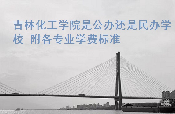 吉林化工学院是公办还是民办学校 附各专业学费标准!-广东技校排名网