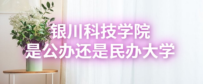 银川科技学院是公办还是民办大学？（附各专业收费标准）-广东技校排名网