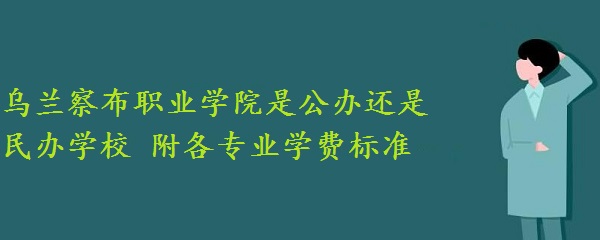 乌兰察布职业学院是公办还是民办学校 附各专业学费标准!-广东技校排名网