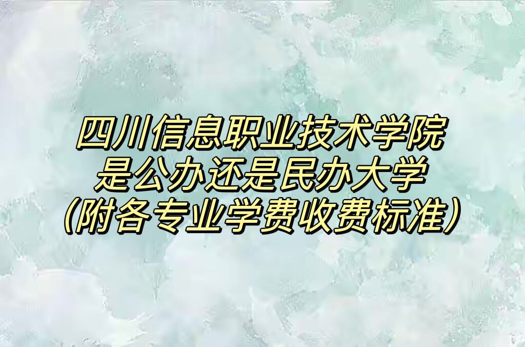 四川信息职业技术学院是公办还是民办大学?各专业学费收费标准-广东技校排名网