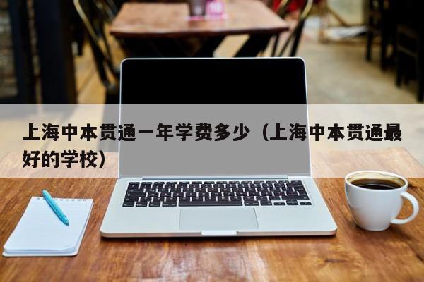 上海中本贯通一年学费多少(上海中本贯通最好的学校)-广东技校排名网