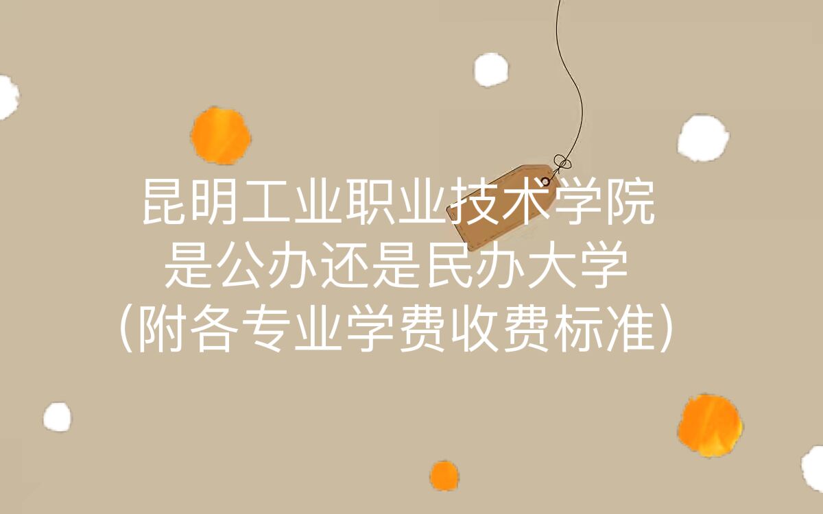 昆明工业职业技术学院是公办还是民办大学?各专业学费收费标准-广东技校排名网