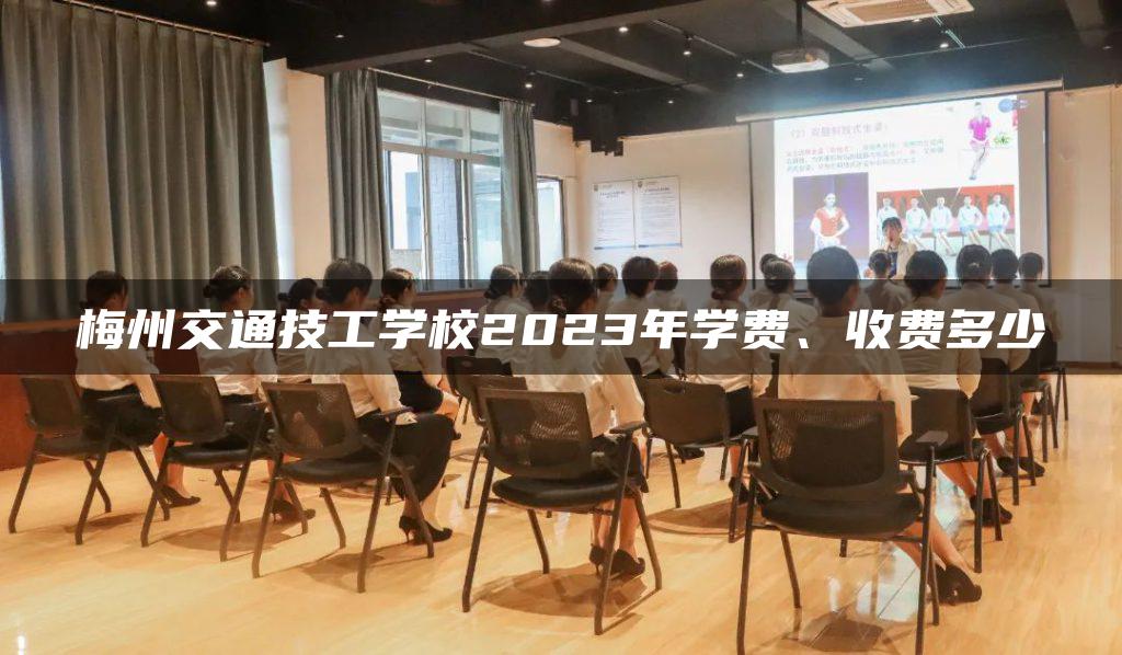 梅州交通技工学校2023年学费、收费多少