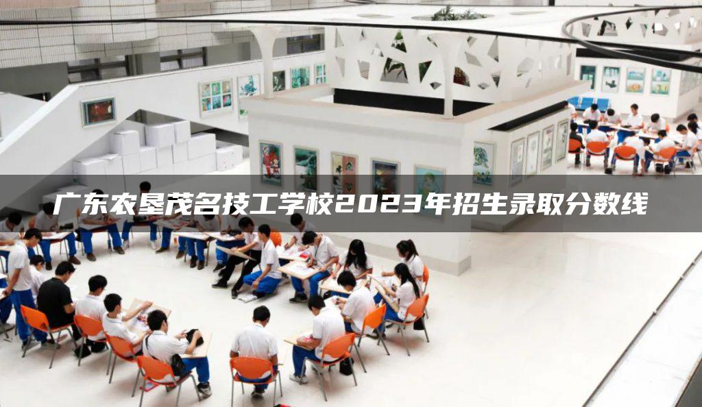 广东农垦茂名技工学校2023年招生录取分数线