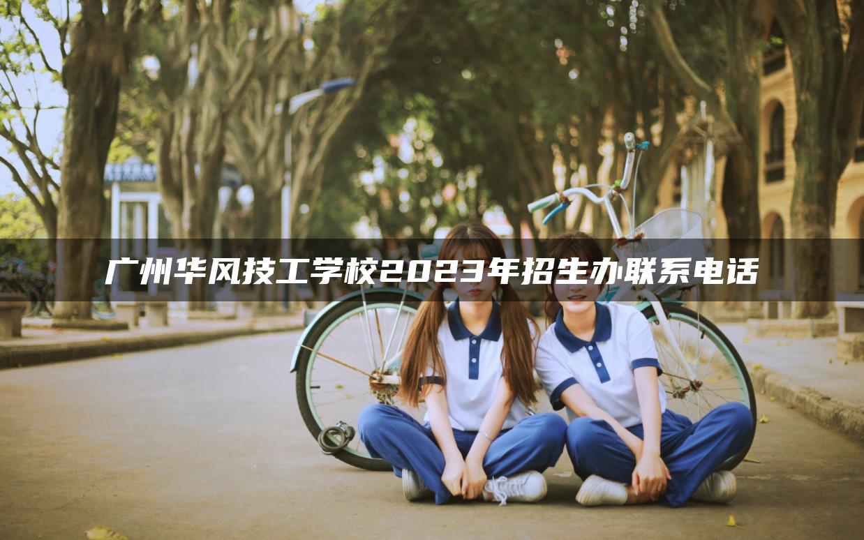 广州华风技工学校2023年招生办联系电话