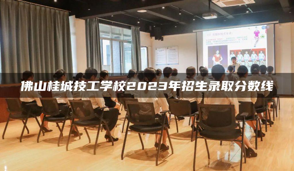 佛山桂城技工学校2023年招生录取分数线