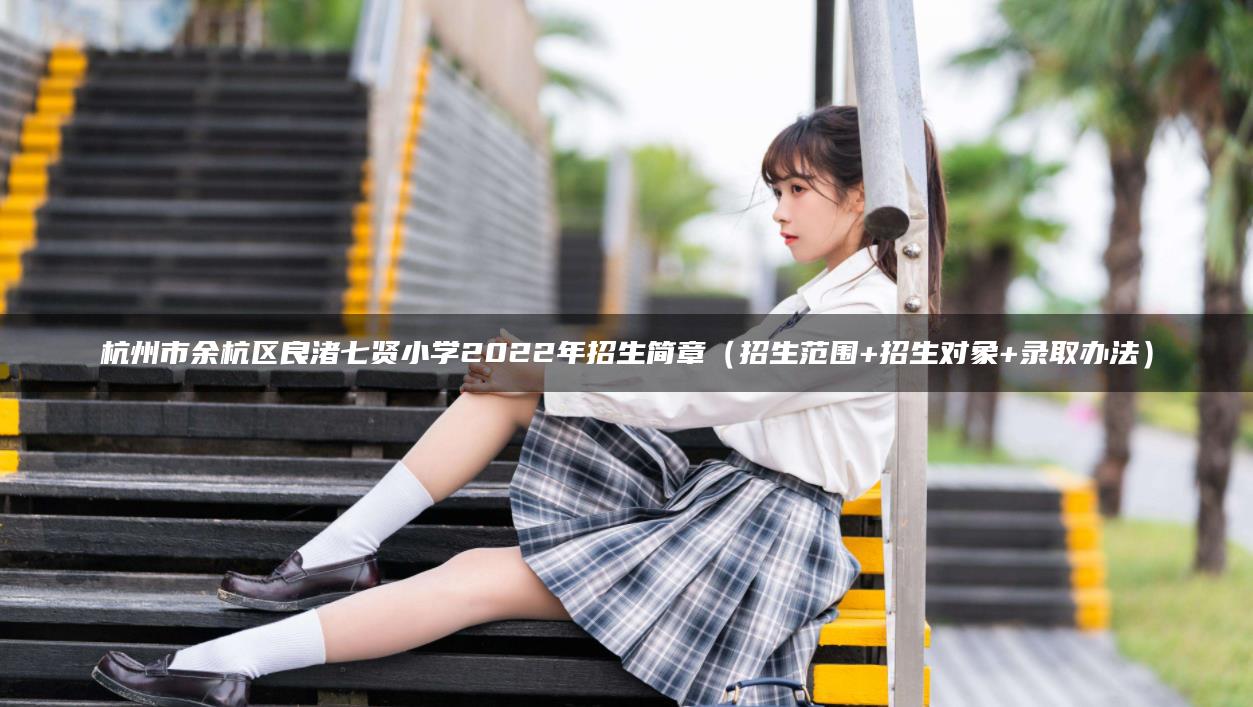 杭州市余杭区良渚七贤小学2022年招生简章（招生范围+招生对象+录取办法）