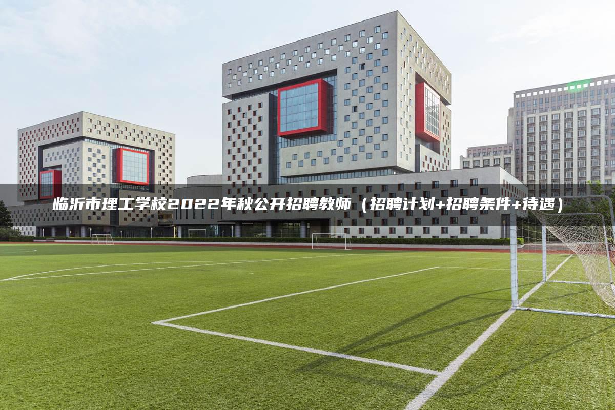 临沂市理工学校2022年秋公开招聘教师（招聘计划+招聘条件+待遇）