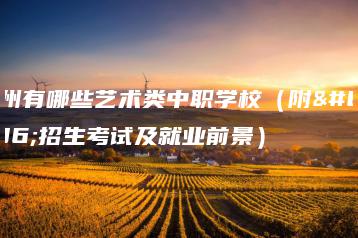 广州有哪些艺术类中职学校（附：招生考试及就业前景）-广东技校排名网