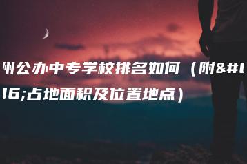 广州公办中专学校排名如何（附：占地面积及位置地点）-广东技校排名网