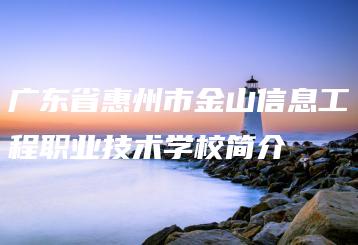 广东省惠州市金山信息工程职业技术学校简介-广东技校排名网