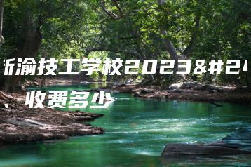 重庆新渝技工学校2023年学费、收费多少-广东技校排名网