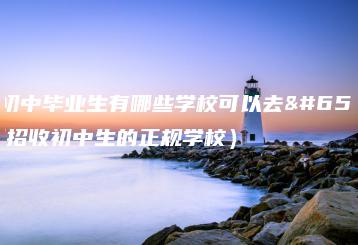 广州初中毕业生有哪些学校可以去（广州招收初中生的正规学校）-广东技校排名网