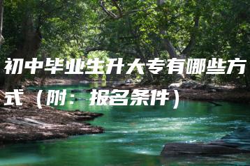 初中毕业生升大专有哪些方式(附:报名条件)-广东技校排名网