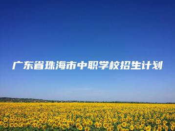 广东省珠海市中职学校招生计划-广东技校排名网