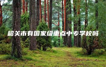 韶关市有国家级重点中专学校吗-广东技校排名网