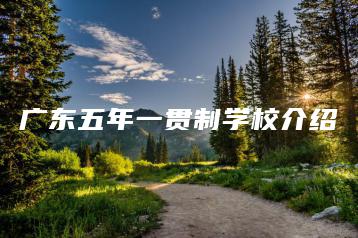 广东五年一贯制学校介绍-广东技校排名网