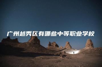 广州越秀区有哪些中等职业学校-广东技校排名网