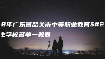2018年广东省韶关市中等职业教育拟招生学校名单一览表-广东技校排名网