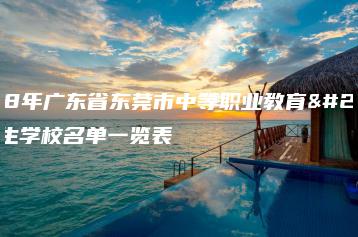 2018年广东省东莞市中等职业教育拟招生学校名单一览表-广东技校排名网