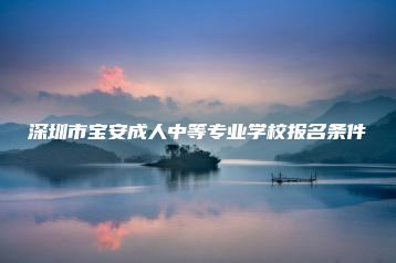 深圳市宝安成人中等专业学校报名条件-广东技校排名网