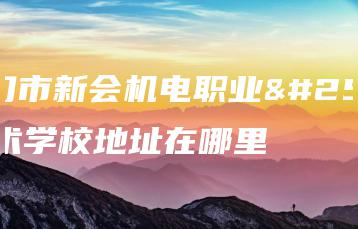 江门市新会机电职业技术学校地址在哪里-广东技校排名网