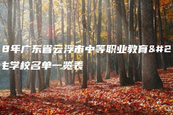 2018年广东省云浮市中等职业教育拟招生学校名单一览表-广东技校排名网