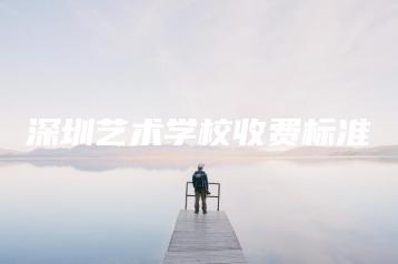 深圳艺术学校收费标准-广东技校排名网