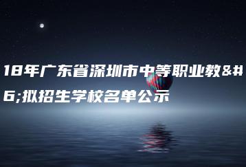 2018年广东省深圳市中等职业教育拟招生学校名单公示-广东技校排名网