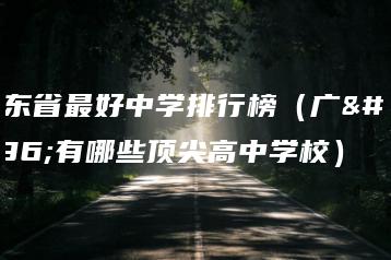 广东省最好中学排行榜（广东有哪些顶尖高中学校）-广东技校排名网