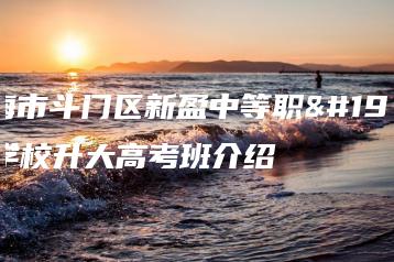 珠海市斗门区新盈中等职业学校升大高考班介绍-广东技校排名网