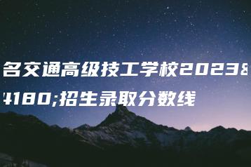 茂名交通高级技工学校2023年招生录取分数线-广东技校排名网