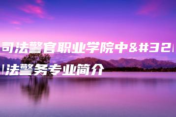 广东司法警官职业学院中职部司法警务专业简介-广东技校排名网