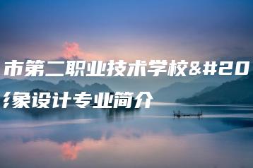 深圳市第二职业技术学校人物形象设计专业简介-广东技校排名网