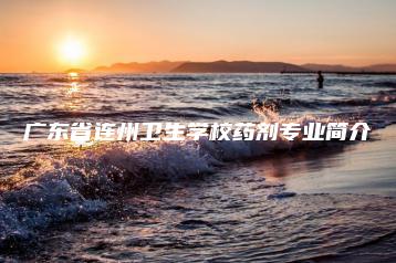 广东省连州卫生学校药剂专业简介-广东技校排名网