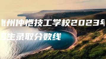 惠州仲恺技工学校2023年招生录取分数线-广东技校排名网