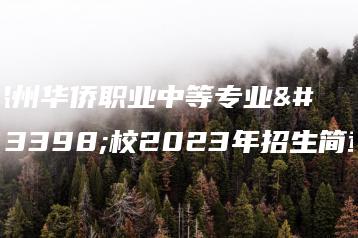 温州华侨职业中等专业学校2023年招生简章-广东技校排名网
