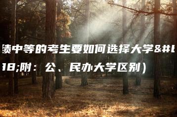 成绩中等的考生要如何选择大学(附:公、民办大学区别)-广东技校排名网