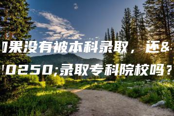 如果没有被本科录取,还会录取专科院校吗?-广东技校排名网