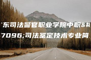 广东司法警官职业学院中职部司法鉴定技术专业简介-广东技校排名网