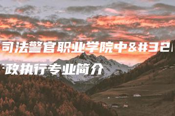 广东司法警官职业学院中职部行政执行专业简介-广东技校排名网