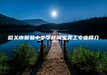 韶关市贸易中专学校淘宝美工专业简介-广东技校排名网