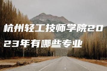 杭州轻工技师学院2023年有哪些专业-广东技校排名网