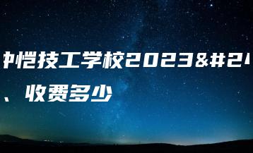 惠州仲恺技工学校2023年学费、收费多少-广东技校排名网